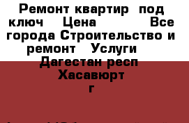 Ремонт квартир “под ключ“ › Цена ­ 1 500 - Все города Строительство и ремонт » Услуги   . Дагестан респ.,Хасавюрт г.